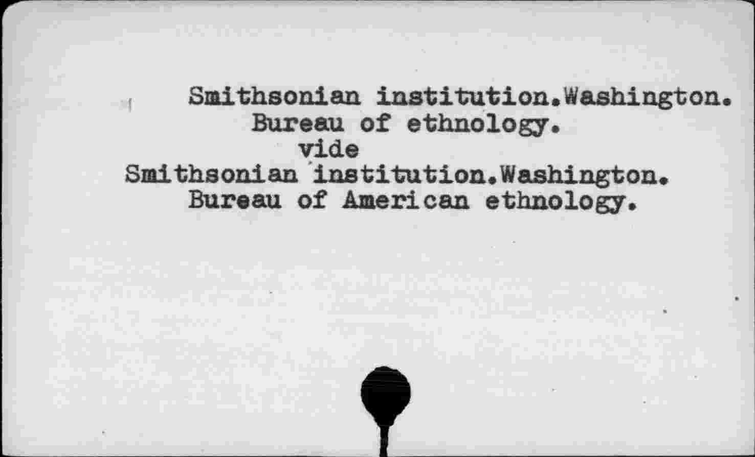 ﻿Smithsonian, institution. Washington.
Bureau of ethnology.
vide
Smithsonian institution.Washington.
Bureau of American ethnology.